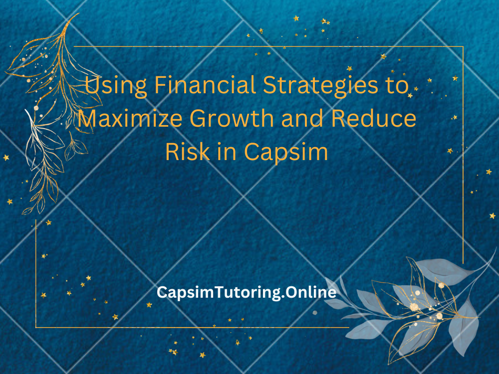 Using Financial Strategies to Maximize Growth and Reduce Risk in Capsim